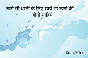 स्वर्ग सी धरती के लिए स्वयं भी स्वर्ण की होनी चाहिये ।