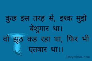 कुछ इस तरह से, इश्क मुझे बेशुमार था।
वो झूठ कह रहा था, फिर भी एतबार था।।