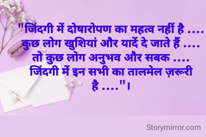 "जिंदगी में दोषारोपण का महत्व नहीं है ....
कुछ लोग खुशियां और यादें दे जाते हैं ....
तो कुछ लोग अनुभव और सबक ....
जिंदगी में इन सभी का तालमेल ज़रूरी है ...."।
