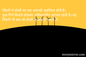 जिंदगी मे दोस्ती का एक अलगही अहमियत होती है। 
कुछ गिले शिकवे छोडकर अविस्मरणीय अनुभव रहती है। वह जिंदगी भी क्या जो दोस्ती के बगैरही चलती है। 