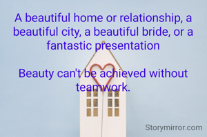 A beautiful home or relationship, a beautiful city, a beautiful bride, or a fantastic presentation

Beauty can't be achieved without teamwork.

 

