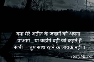 क्या मेरे अतीत के ज़ख्मों को अपना पाओगे....या कहोगे वही जो कहते हैं सभी......तुम साथ रहने के लायक नहीं ।