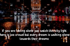 If you are feeling alone just watch this city light there is too crowd but every dream is walking alone towards their dreams