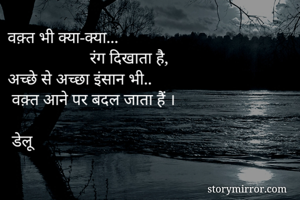 वक़्त भी क्या-क्या...
                    रंग दिखाता है,
अच्छे से अच्छा इंसान भी..
 वक़्त आने पर बदल जाता हैं ।
    
 डेलू