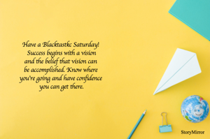 Have a Blacktastkc Saturday! 
Success begins with a vision
and the belief that vision can 
be accomplished. Know where 
you're going and have confidence 
you can get there.