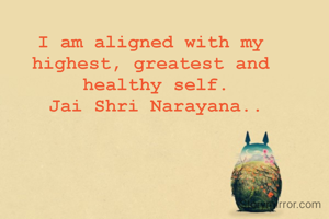 I am aligned with my 
highest, greatest and 
healthy self.
Jai Shri Narayana..