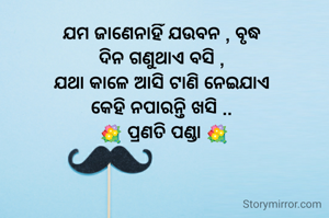 ଯମ ଜାଣେନାହିଁ ଯଉବନ , ବୃଦ୍ଧ
ଦିନ ଗଣୁଥାଏ ବସି ,
ଯଥା କାଳେ ଆସି ଟାଣି ନେଇଯାଏ
କେହି ନପାରନ୍ତି ଖସି ..
 💐 ପ୍ରଣତି ପଣ୍ଡା 💐