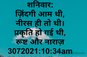 शनिवार:
ज़िंदगी आम थी,
नीरस ही तो थी।
प्रकृति हो गई थी,
रूष्ट और नाराज़
3072021:10:34am