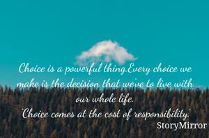 Choice is a powerful thing.Every choice we make is the decision that we’ve to live with our whole life.
‘Choice comes at the cost of responsibility.’
