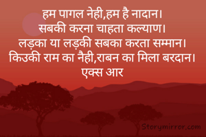 हम पागल नेही,हम है नादान।
सबकी करना चाहता कल्याण।
लड़का या लड़की सबका करता सम्मान।
किउकी राम का नैही,राबन का मिला बरदान।
एक्स आर