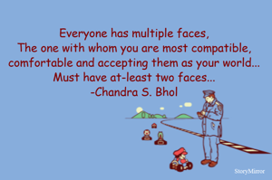 Everyone has multiple faces,
The one with whom you are most compatible, comfortable and accepting them as your world...
Must have at-least two faces...
-Chandra S. Bhol