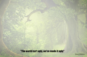 The world isn't ugly, we've made it ugly.