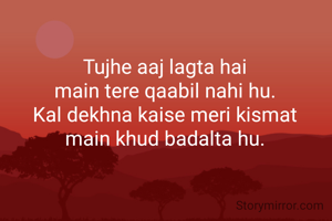 Tujhe aaj lagta hai
main tere qaabil nahi hu.
Kal dekhna kaise meri kismat
main khud badalta hu.