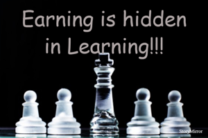 Earning is hidden
in Learning!!!