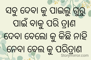 ସବୁ ଦେବା କୁ ପାଇଲୁ ଗୁରୁ
ପାଇଁ ବାକୁ ପରି ତ୍ରlଣ 
ଦେବା ବେଲୋ କୁ କିଛି ନାହି
ନେବା ବେଲ କୁ ପରିତ୍ରାଣ 