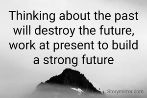Thinking about the past will destroy the future, work at present to build
a strong future