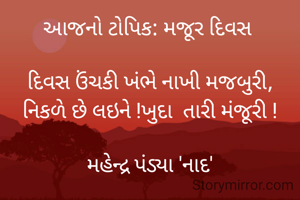 આજનો ટોપિક: મજૂર દિવસ 

દિવસ ઉંચકી ખંભે નાખી મજબુરી,
નિકળે છે લઇને !ખુદા  તારી મંજૂરી !

મહેન્દ્ર પંડ્યા 'નાદ'