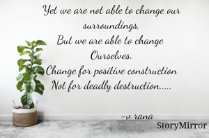 Yet we are not able to change our surroundings,
But we are able to change 
Ourselves.
Change for positive construction
Not for deadly destruction.....

                                            -v rana
