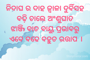 ନିଦାଘ ର ଦାହ ଜ୍ଵାଳା ଦୁର୍ବିସହ
ବଢ଼ି ଚାଲେ ଅଂଶୁଘାତ
ଝାଞ୍ଜି ବାତ ବାୟୁ ପ୍ରଭାବରୁ
 ଏବେ ବଢେ ବହୁତ ଉତ୍ତାପ ।