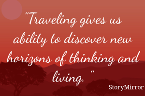 "Traveling gives us ability to discover new horizons of thinking and living. "