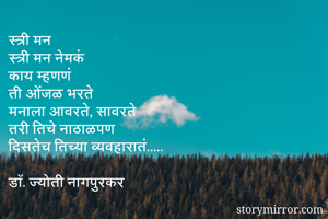 स्त्री मन
स्त्री मन नेमकं
काय म्हणणं
ती ओंजळ भरते
मनाला आवरते, सावरते
तरी तिचे नाठाळपण
दिसतेच तिच्या व्यवहारातं.....

डॉ. ज्योती नागपुरकर
