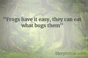 "Frogs have it easy, they can eat what bugs them"