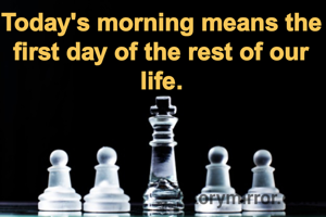 Today's morning means the first day of the rest of our life.