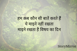 हम कब कौन सी बातें करते हैं
ये माइने नहीं रखता
माइने रखता है विषय का दिन
