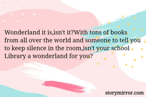 Wonderland it is,isn't it?With tons of books from all over the world and someone to tell you to keep silence in the room,isn't your school Library a wonderland for you?
