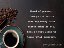 Ahead of present, 

Through the future
 
that may bring forth 

better times of joy, 

Hope is what leads us 

today until tomorrow.