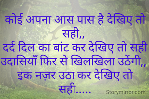 कोई अपना आस पास है देखिए तो सही,, 
दर्द दिल का बांट कर देखिए तो सही
उदासियाँ फिर से खिलखिला उठेंगी,, 
इक नज़र उठा कर देखिए तो सही.....