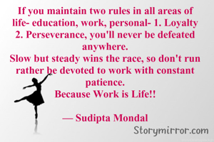 If you maintain two rules in all areas of life- education, work, personal- 1. Loyalty 2. Perseverance, you'll never be defeated anywhere.
Slow but steady wins the race, so don't run rather be devoted to work with constant patience.
Because Work is Life!!

— Sudipta Mondal