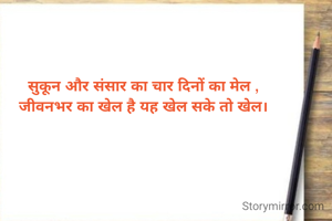 सुकून और संसार का चार दिनों का मेल ,
जीवनभर का खेल है यह खेल सके तो खेल।

