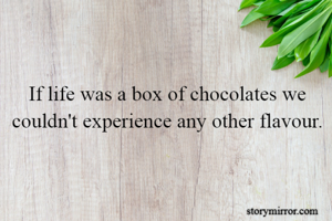 If life was a box of chocolates we couldn't experience any other flavour.