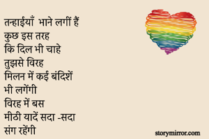 तन्हाईयाँ  भाने लगीं हैं 
कुछ इस तरह 
कि दिल भी चाहे 
तुझसे विरह 
मिलन में कई बंदिशें 
भी लगेंगी 
विरह में बस 
मीठी यादें सदा -सदा 
संग रहेंगी 