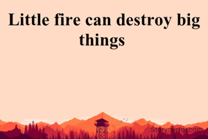 Little fire can destroy big things 