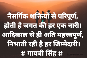 नैसर्गिक शक्तियों से परिपूर्ण,
होती है जगत की हर एक नारी।
आदिकाल से ही अति महत्त्वपूर्ण,
 निभाती रही है हर जिम्मेदारी।
# गायत्री सिंह # 