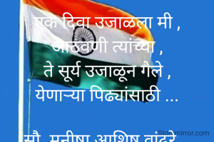 एक दिवा उजाळला मी ,
आठवणी त्यांच्या ,
ते सूर्य उजाळून गेले ,
येणाऱ्या पिढ्यांसाठी ...

सौ. मनीषा आशिष वांढरे...
