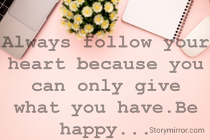 Always follow your heart because you can only give what you have.Be happy...
