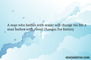 A man who bathes with water will change his life a man bathes with sweat changes the history