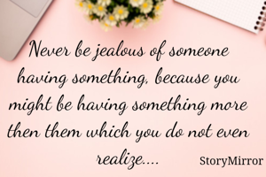Never be jealous of someone having something, because you might be having something more then them which you do not even realise....