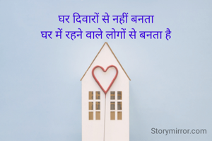 घर दिवारों से नहीं बनता
घर में रहने वाले लोगों से बनता है