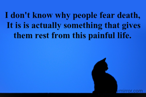 I don't know why people fear death, 
It is is actually something that gives them rest from this painful life. 