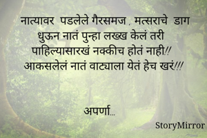    नात्यावर  पडलेले गैरसमज , मत्सराचे  डाग धुऊन नातं पुन्हा लख्ख केलं तरी पाहिल्यासारखं नक्कीच होतं नाही!! आकसलेलं नातं वाट्याला येतं हेच खरं!!!


अपर्णा… 

