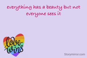 everything has a beauty but not everyone sees it
