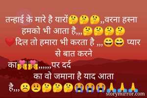 तन्हाई के मारे है यारों🤔🤔🤔,,वरना हस्ना हमको भी आता है,,,🤔🤔🤔🤔
❤️दिल तो हमारा भी करता है ,,,😄😄 प्यार से बात करने का👨‍❤️‍💋‍👨👨‍❤️‍💋‍👨,,,,,,पर दर्द का वो जमाना है याद आता है,,,☹️😟🤔🤔🤔😭😭😭🙏🙏🙏