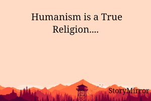  Humanism is a True Religion....