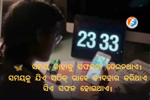 

🦋  ସମୟ କାହାକୁ ସଫଳତା ଦେଇନଥାଏ।ସମୟକୁ ଯିଏ ସଠିକ୍ ଭାବେ ବ୍ଯବହାର କରିଥାଏ ସିଏ ସଫଳ ହୋଇଥାଏ।

           