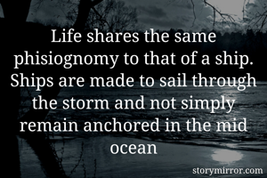 Life shares the same phisiognomy to that of a ship. Ships are made to sail through the storm and not simply remain anchored in the mid ocean