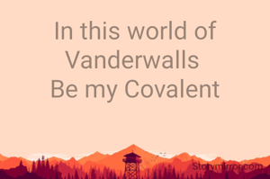 In this world of Vanderwalls 
Be my Covalent
